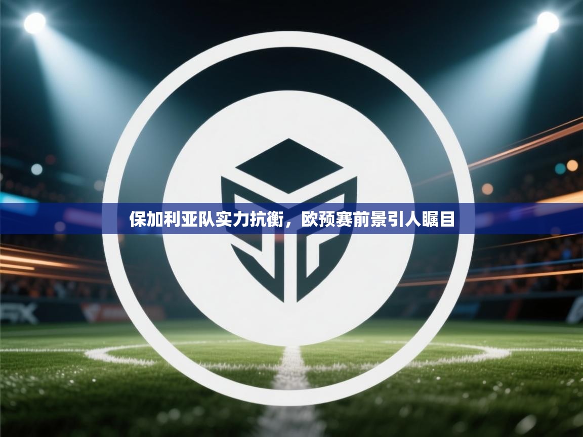 保加利亚队实力抗衡,欧预赛前景引人瞩目 第2张