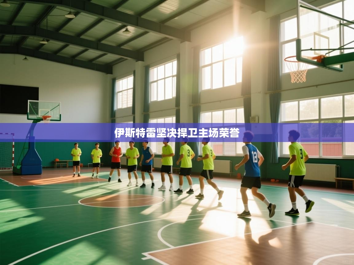 伊斯特雷坚决捍卫主场荣誉