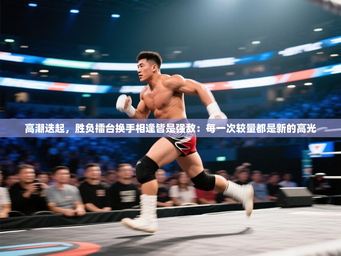 高潮迭起，胜负擂台换手相逢皆是强敌：每一次较量都是新的高光