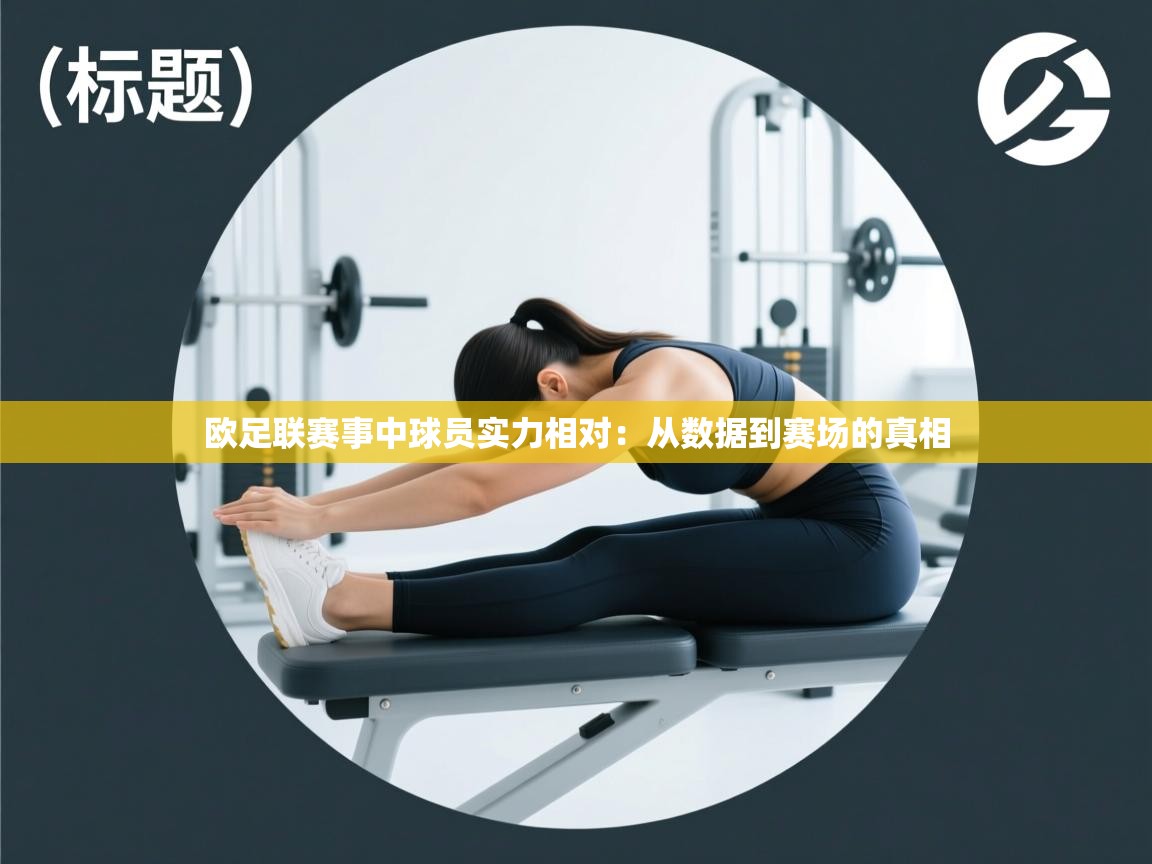 欧足联赛事中球员实力相对：从数据到赛场的真相  第2张